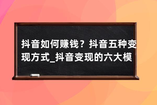 抖音如何赚钱？抖音五种变现方式_抖音变现的六大模式,看懂你就知道都如何赚 