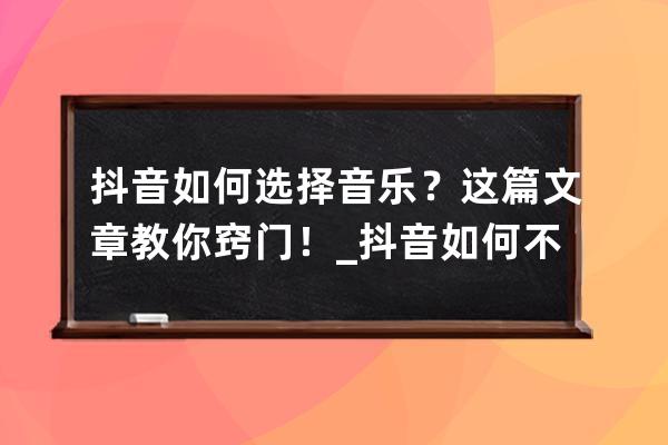 抖音如何选择音乐？这篇文章教你窍门！_抖音如何不选择音乐 