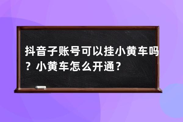 抖音子账号可以挂小黄车吗？小黄车怎么开通？ 