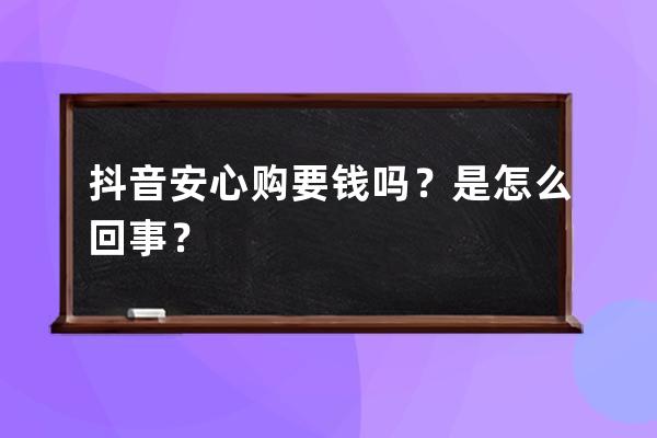 抖音安心购要钱吗？是怎么回事？ 