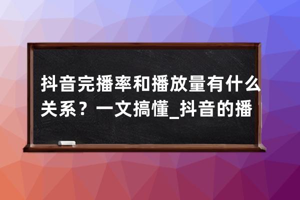 抖音完播率和播放量有什么关系？一文搞懂_抖音的播放量是完播量吗 