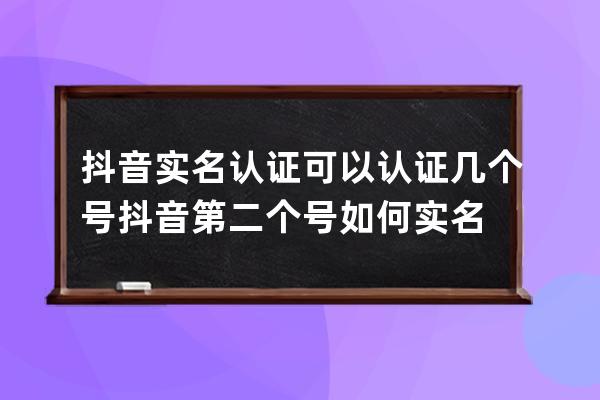 抖音实名认证可以认证几个号 抖音第二个号如何实名 