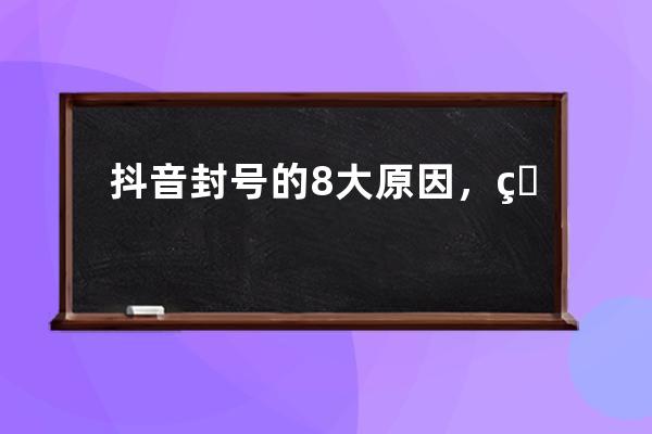 抖音封号的8大原因，玩抖音的人都要注意了！