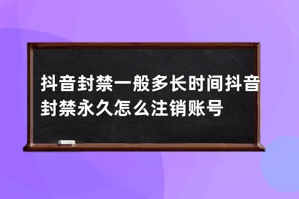 抖音封禁一般多长时间 抖音封禁永久怎么注销账号 