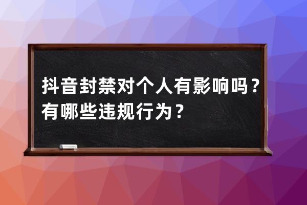 抖音封禁对个人有影响吗？有哪些违规行为？ 