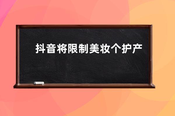 抖音将限制美妆个护产品！最严新规来了，速来聊对策！