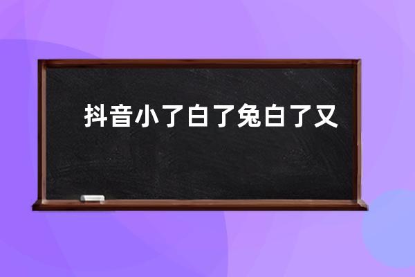 抖音小了白了兔白了又了白绕口令完整版歌词介绍_小白兔白又白儿歌歌词抖音 