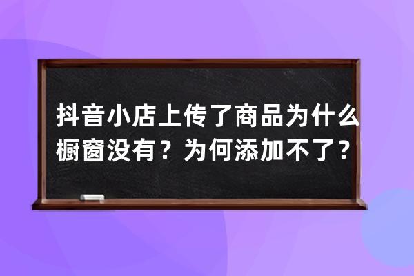 抖音小店上传了商品为什么橱窗没有？为何添加不了？ 