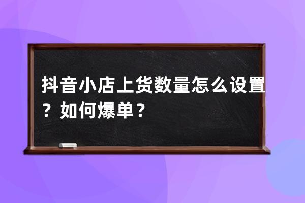 抖音小店上货数量怎么设置？如何爆单？ 