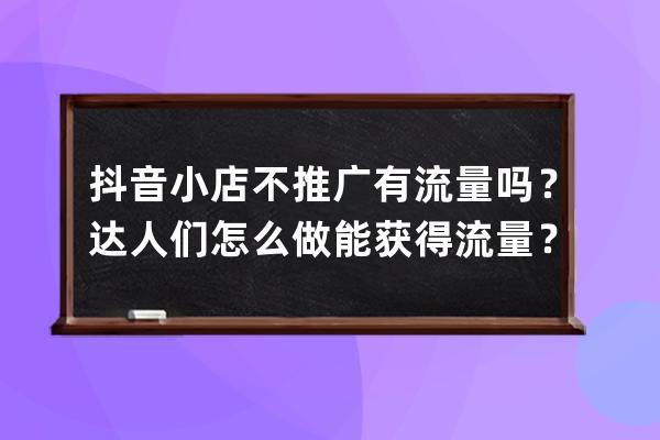 抖音小店不推广有流量吗？达人们怎么做能获得流量？ 