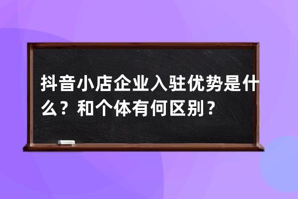 抖音小店企业入驻优势是什么？和个体有何区别？ 