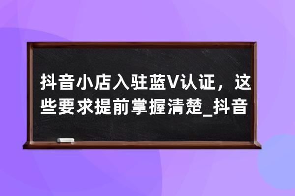 抖音小店入驻蓝V认证，这些要求提前掌握清楚_抖音开店蓝V认证 