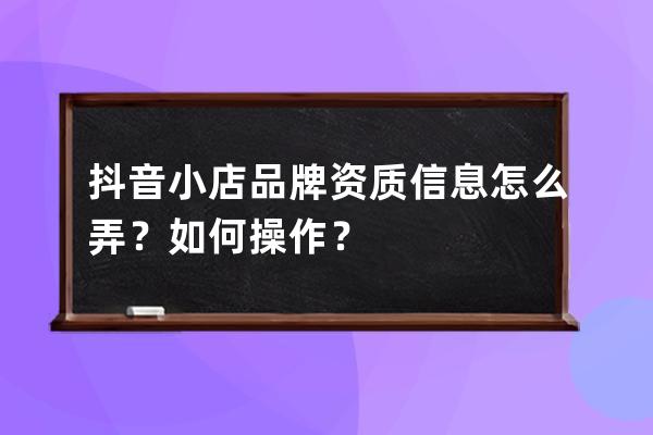 抖音小店品牌资质信息怎么弄？如何操作？ 