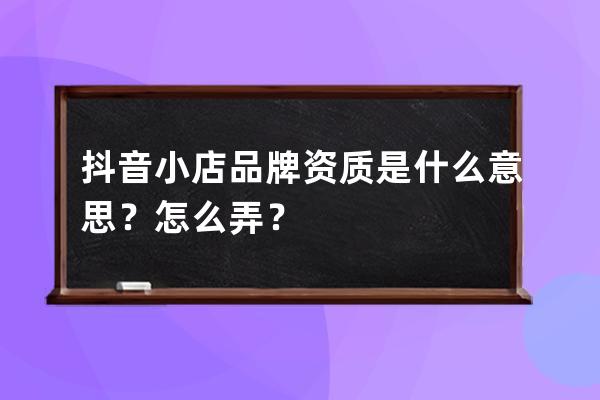 抖音小店品牌资质是什么意思？怎么弄？ 