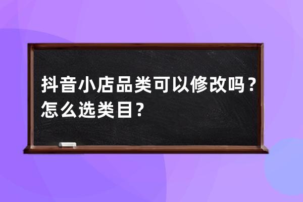 抖音小店品类可以修改吗？怎么选类目？ 