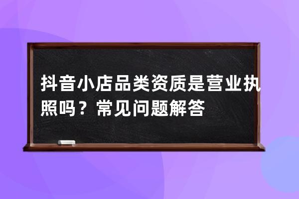 抖音小店品类资质是营业执照吗？常见问题解答 