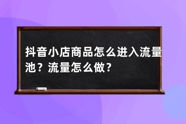 抖音小店商品怎么进入流量池？流量怎么做？ 