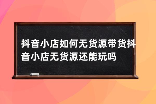 抖音小店如何无货源带货 抖音小店无货源还能玩吗 