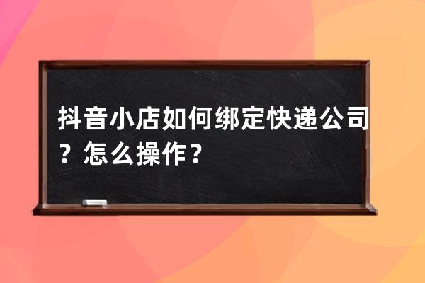 抖音小店如何绑定快递公司？怎么操作？ 