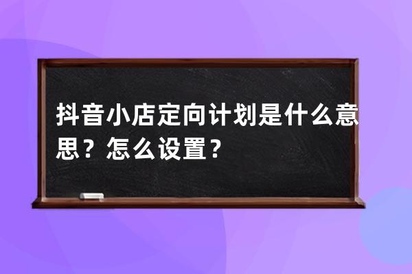 抖音小店定向计划是什么意思？怎么设置？ 