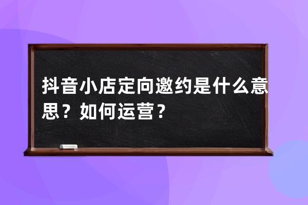 抖音小店定向邀约是什么意思？如何运营？ 