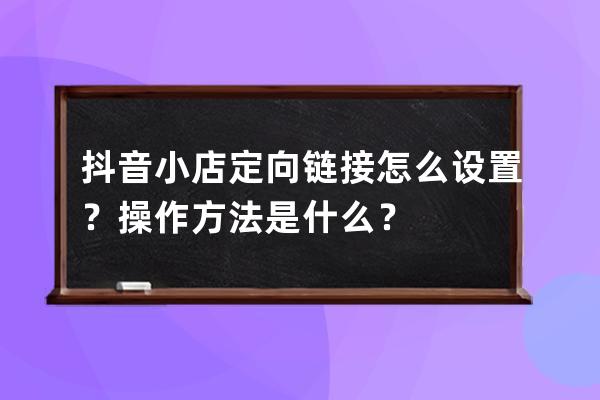 抖音小店定向链接怎么设置？操作方法是什么？ 