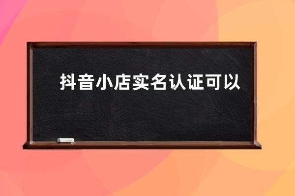 抖音小店实名认证可以不是本人吗？怎么认证？ 