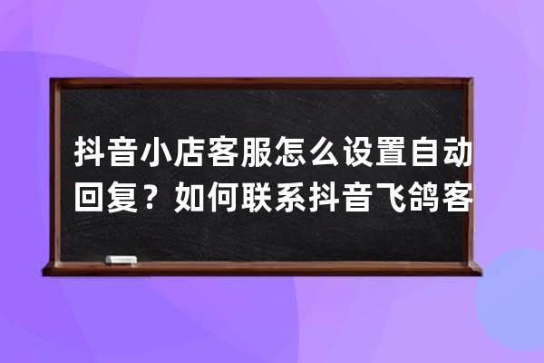 抖音小店客服怎么设置自动回复？如何联系抖音飞鸽客服？ 