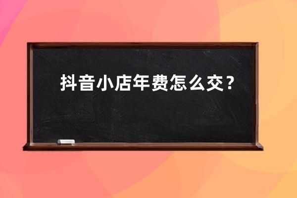 抖音小店年费怎么交？如何支付？ 