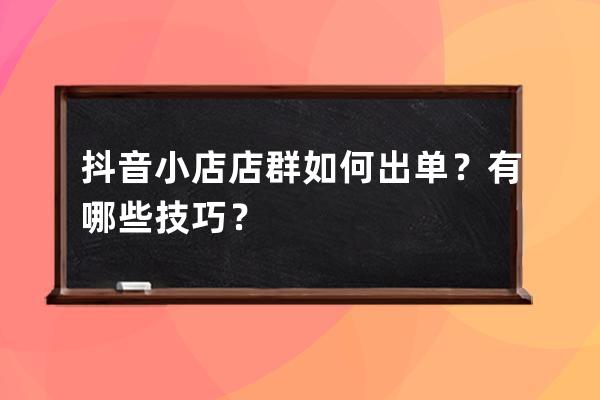 抖音小店店群如何出单？有哪些技巧？ 