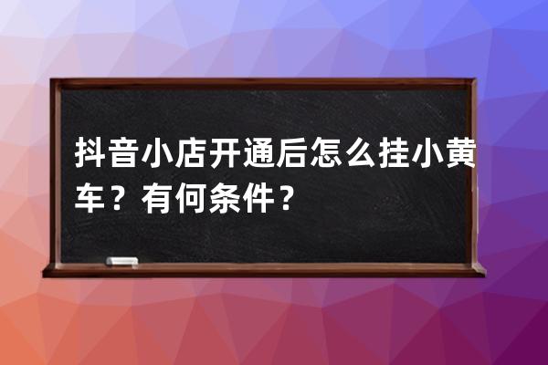 抖音小店开通后怎么挂小黄车？有何条件？ 