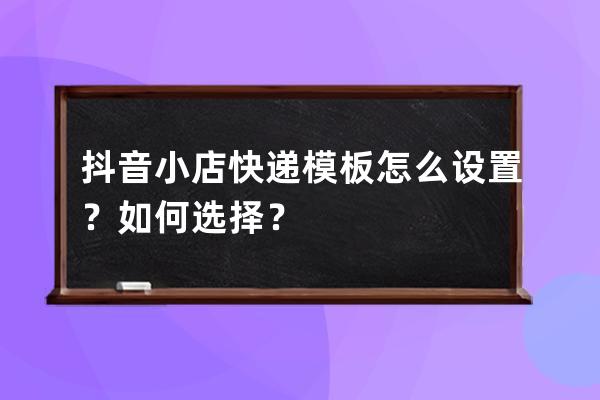 抖音小店快递模板怎么设置？如何选择？ 