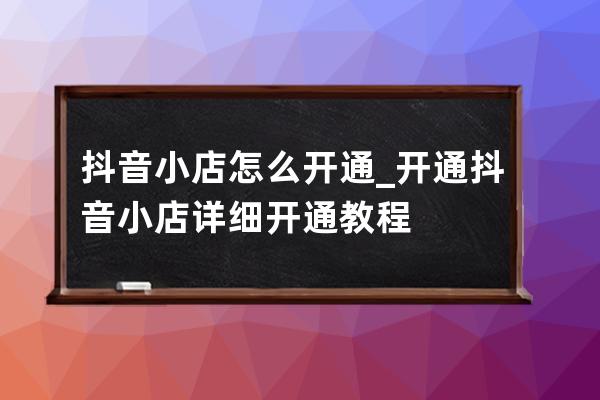 抖音小店怎么开通_开通抖音小店详细开通教程 