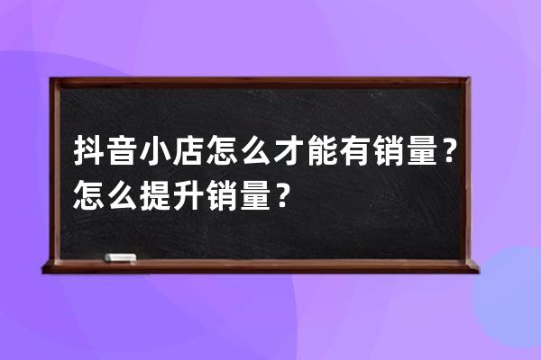 抖音小店怎么才能有销量？怎么提升销量？ 