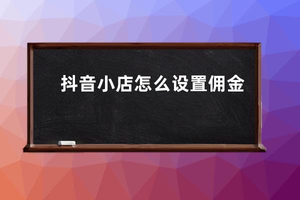 抖音小店怎么设置佣金？佣金比例多少合适？ 