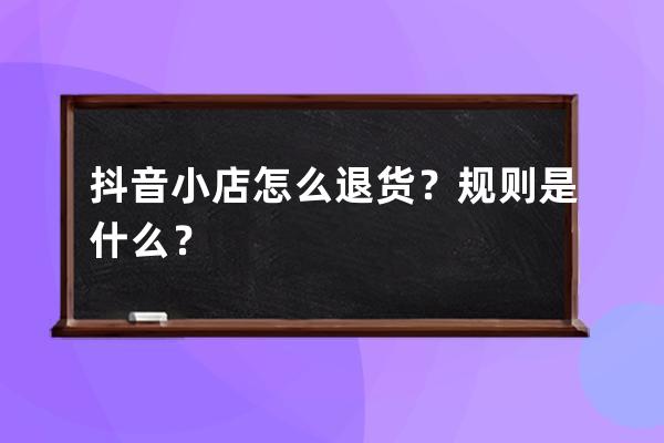 抖音小店怎么退货？规则是什么？ 