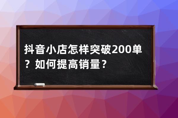 抖音小店怎样突破200单？如何提高销量？ 