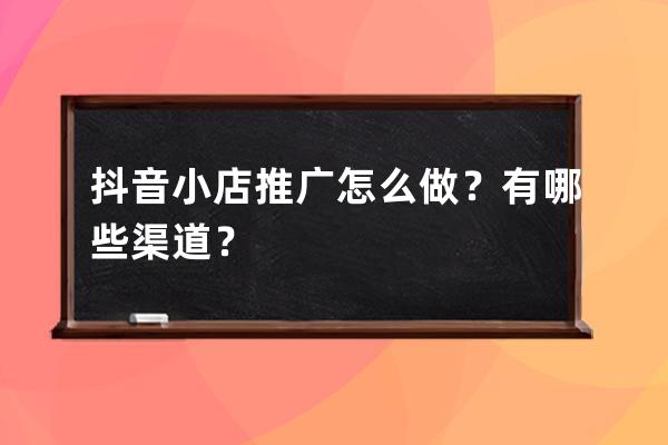 抖音小店推广怎么做？有哪些渠道？ 