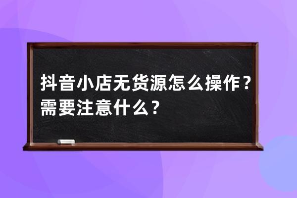 抖音小店无货源怎么操作？需要注意什么？ 