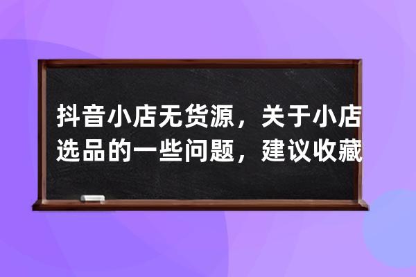 抖音小店无货源，关于小店选品的一些问题，建议收藏_抖音小店无货源偏门干 