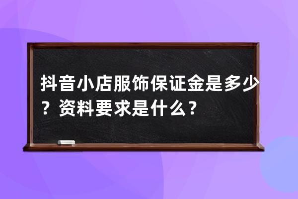 抖音小店服饰保证金是多少？资料要求是什么？ 