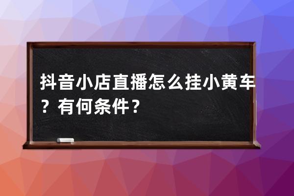 抖音小店直播怎么挂小黄车？有何条件？ 