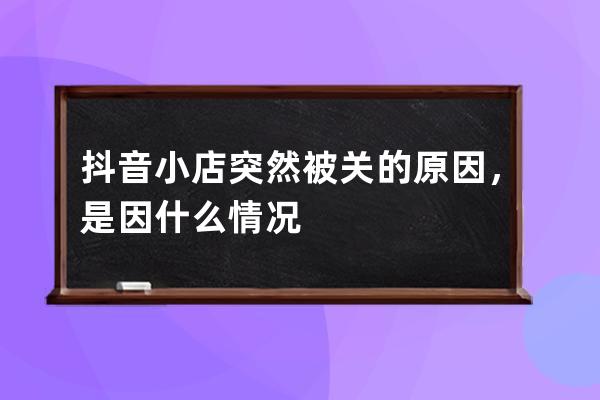 抖音小店突然被关的原因，是因什么情况 