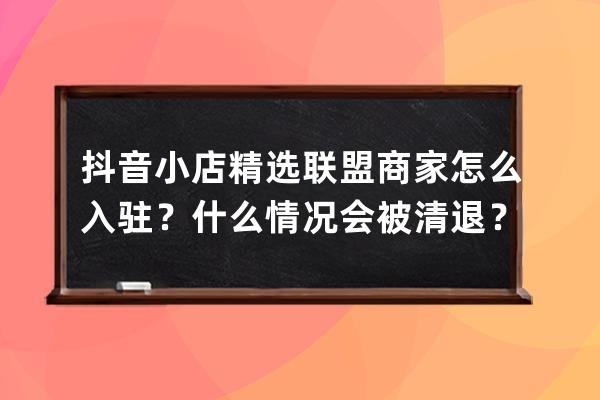 抖音小店精选联盟商家怎么入驻？什么情况会被清退？ 