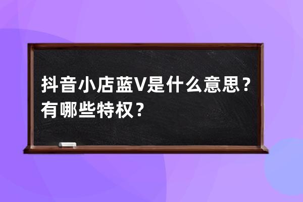 抖音小店蓝V是什么意思？有哪些特权？ 