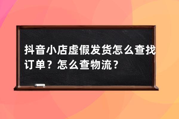 抖音小店虚假发货怎么查找订单？怎么查物流？ 