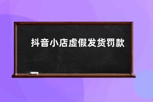 抖音小店虚假发货罚款吗？超时发货会怎么样？ 