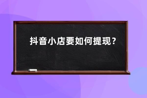 抖音小店要如何提现？抖音带货盈利模式有什么？ 