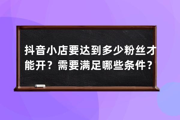 抖音小店要达到多少粉丝才能开？需要满足哪些条件？ 