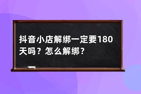 抖音小店解绑一定要180天吗？怎么解绑？ 